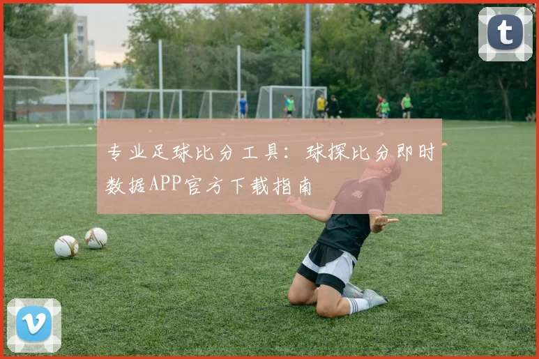 专业足球比分工具：球探比分即时数据APP官方下载指南
