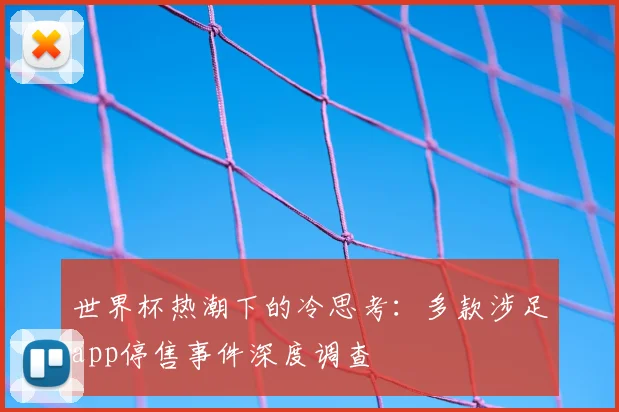 世界杯热潮下的冷思考：多款涉足app停售事件深度调查