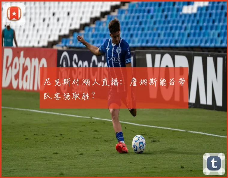 尼克斯对湖人直播：詹姆斯能否带队客场取胜？