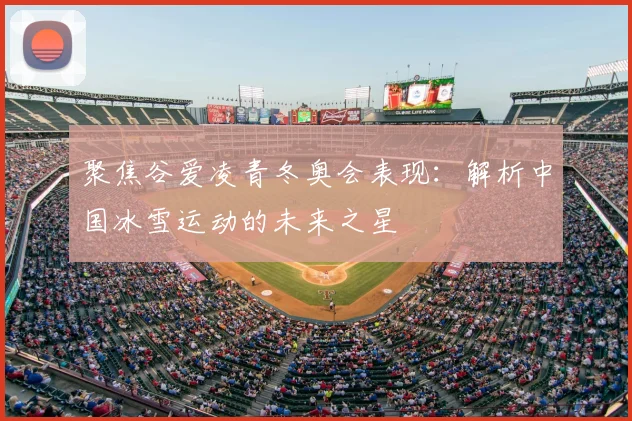 聚焦谷爱凌青冬奥会表现：解析中国冰雪运动的未来之星