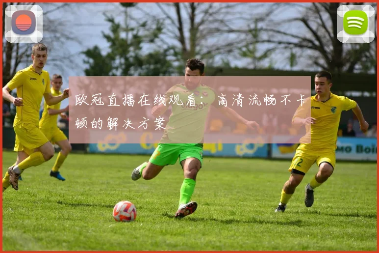 欧冠直播在线观看：高清流畅不卡顿的解决方案