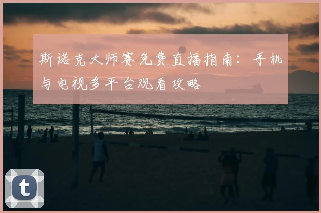 斯诺克大师赛免费直播指南：手机与电视多平台观看攻略