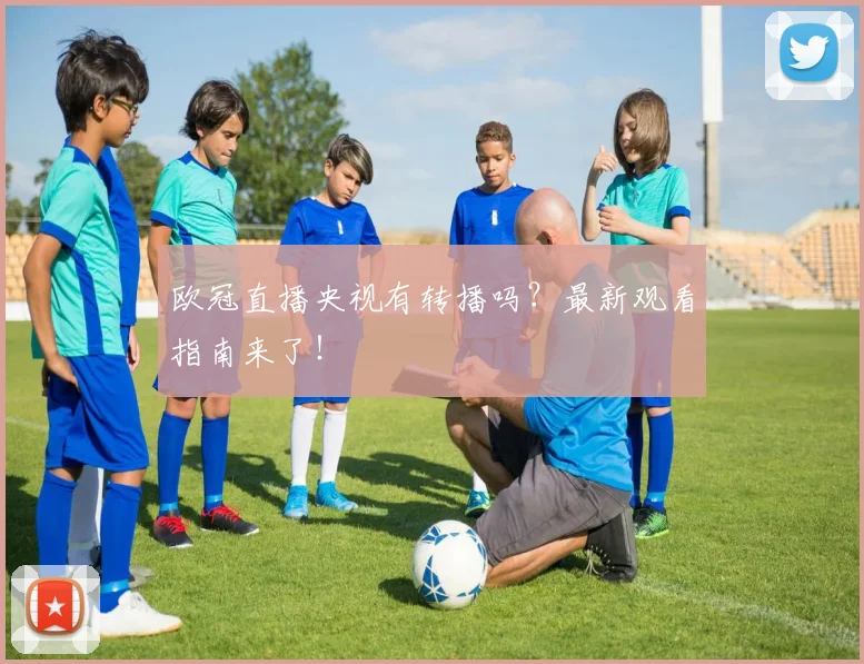 欧冠直播央视有转播吗？最新观看指南来了！