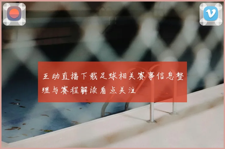 互动直播下载足球相关赛事信息整理与赛程解读看点关注