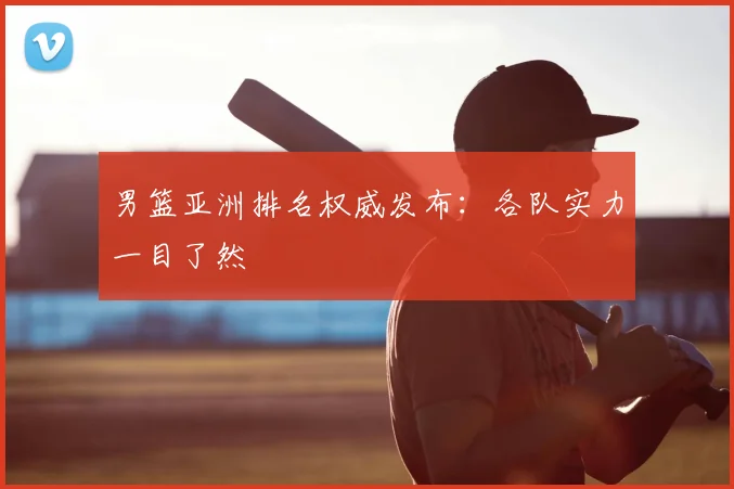 男篮亚洲排名权威发布：各队实力一目了然
