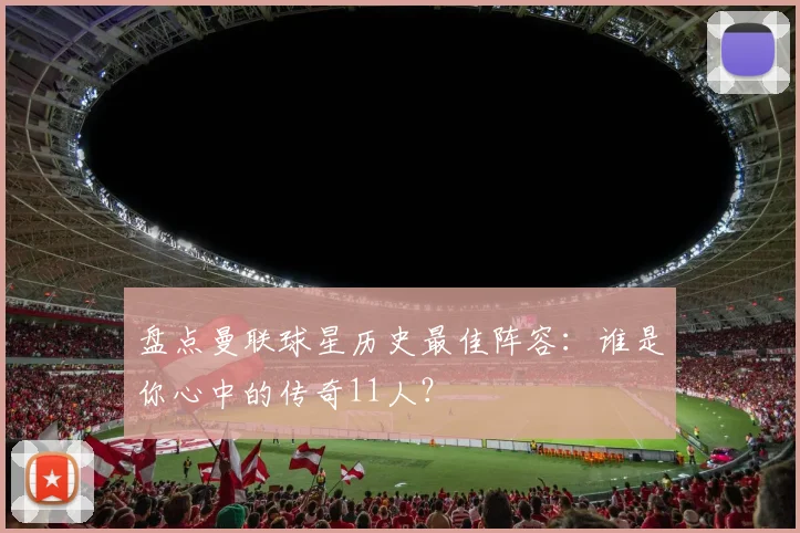 盘点曼联球星历史最佳阵容:谁是你心中的传奇11人?