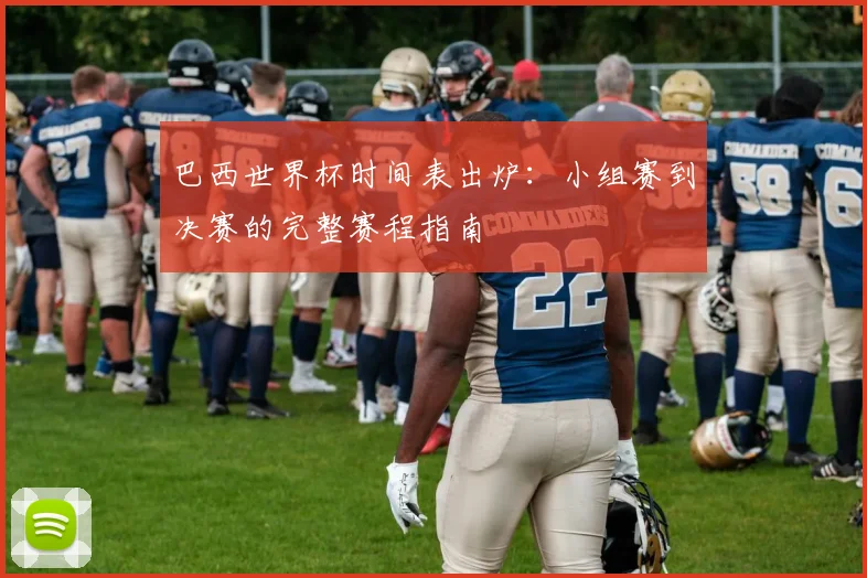 巴西世界杯时间表出炉：小组赛到决赛的完整赛程指南