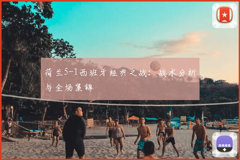 荷兰5-1西班牙经典之战:战术分析与全场集锦