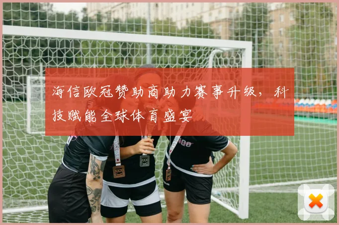 海信欧冠赞助商助力赛事升级，科技赋能全球体育盛宴