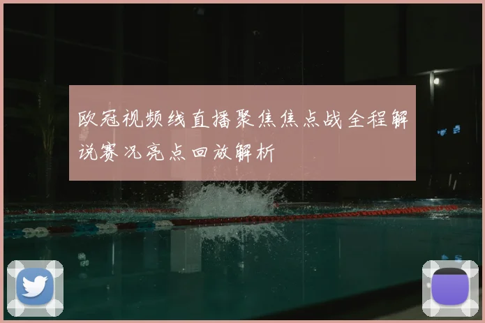 欧冠视频线直播聚焦焦点战全程解说赛况亮点回放解析
