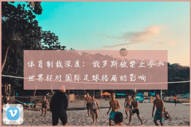 体育制裁深度:俄罗斯被禁止参加世界杯对国际足球格局的影响