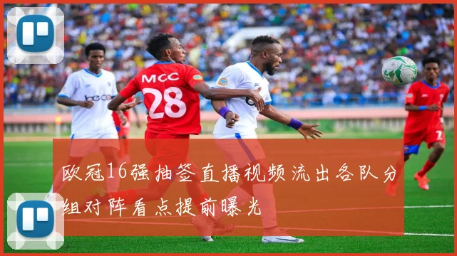 欧冠16强抽签直播视频流出各队分组对阵看点提前曝光