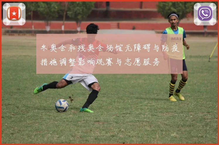 冬奥会和残奥会场馆无障碍与防疫措施调整影响观赛与志愿服务