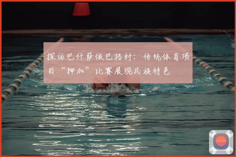 探访巴什萨依巴格村：传统体育项目“押加”比赛展现民族特色