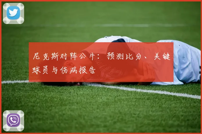 尼克斯对阵公牛：预测比分、关键球员与伤病报告