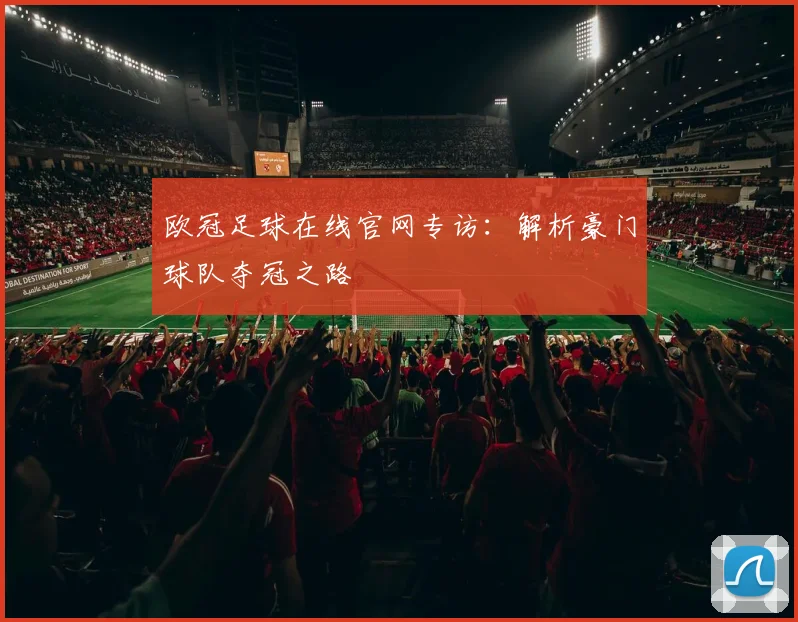 欧冠足球在线官网专访：解析豪门球队夺冠之路