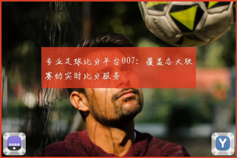 专业足球比分平台007：覆盖各大联赛的实时比分服务