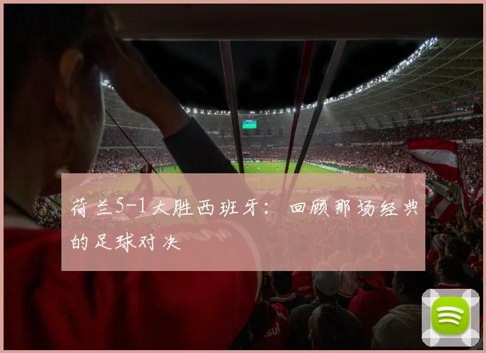 荷兰5-1大胜西班牙:回顾那场经典的足球对决