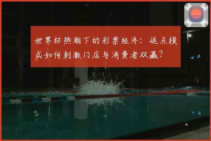 世界杯热潮下的彩票经济：返点模式如何刺激门店与消费者双赢？
