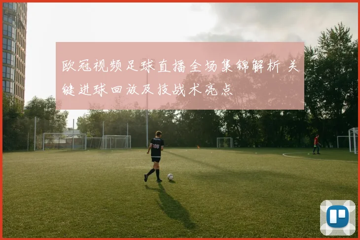 欧冠视频足球直播全场集锦解析 关键进球回放及技战术亮点