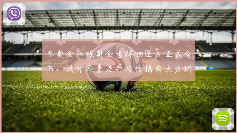 冬奥会和残奥会吉祥物图片正式公布，设计元素差异与传播看点分析