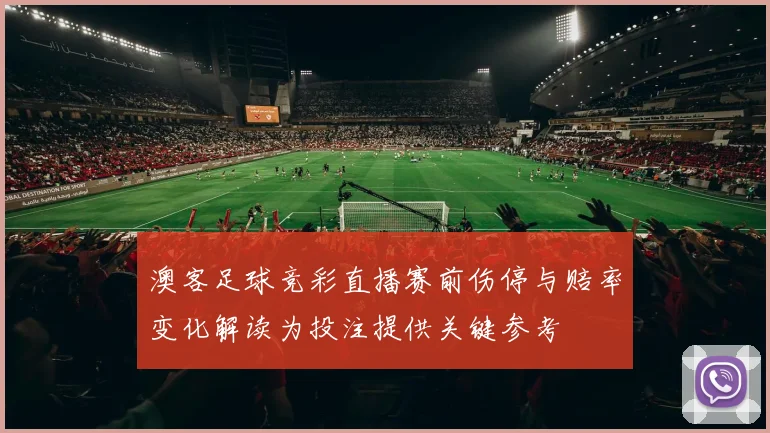 澳客足球竞彩直播赛前伤停与赔率变化解读为投注提供关键参考