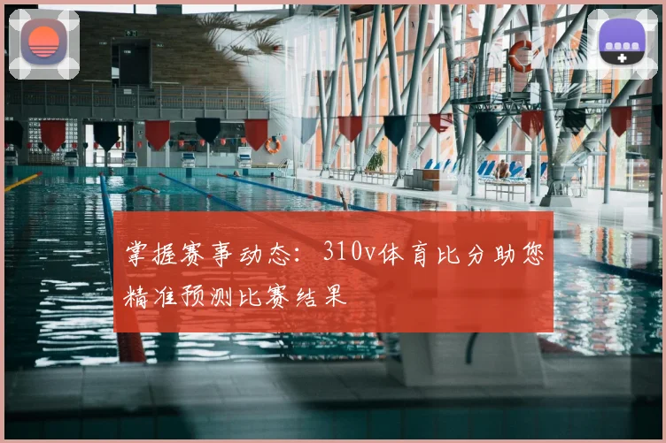 掌握赛事动态：310v体育比分助您精准预测比赛结果