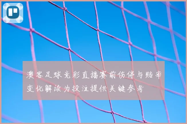 澳客足球竞彩直播赛前伤停与赔率变化解读为投注提供关键参考