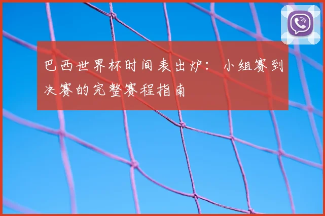 巴西世界杯时间表出炉：小组赛到决赛的完整赛程指南