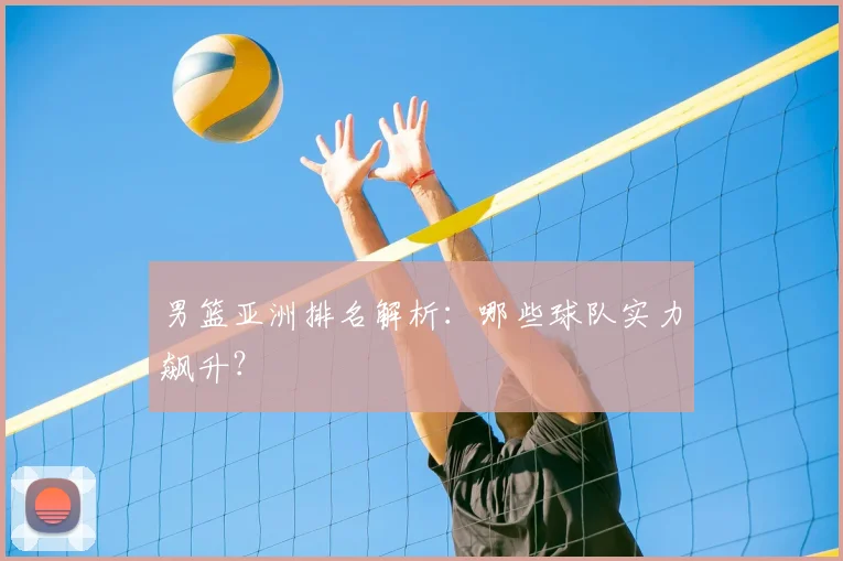 男篮亚洲排名解析:哪些球队实力飙升?