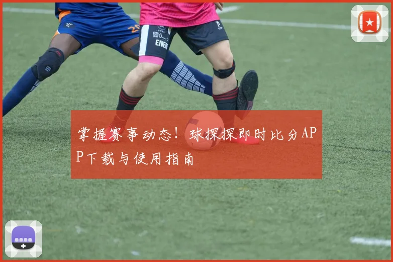 掌握赛事动态！球探探即时比分APP下载与使用指南