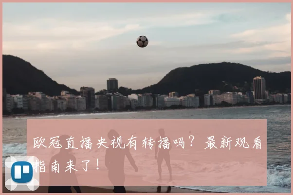 欧冠直播央视有转播吗？最新观看指南来了！