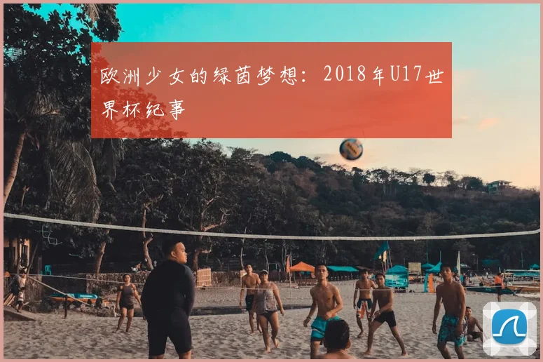 欧洲少女的绿茵梦想：2018年U17世界杯纪事