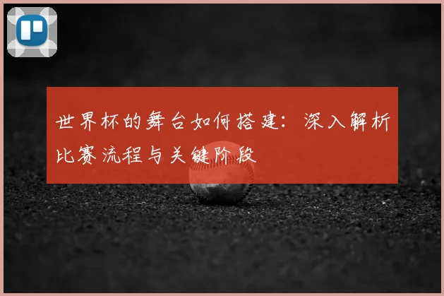 世界杯的舞台如何搭建：深入解析比赛流程与关键阶段