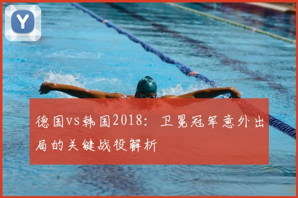 德国vs韩国2018:卫冕冠军意外出局的关键战役解析