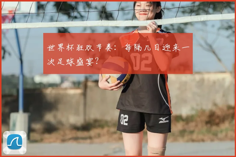 世界杯狂欢节奏:每隔几日迎来一次足球盛宴?