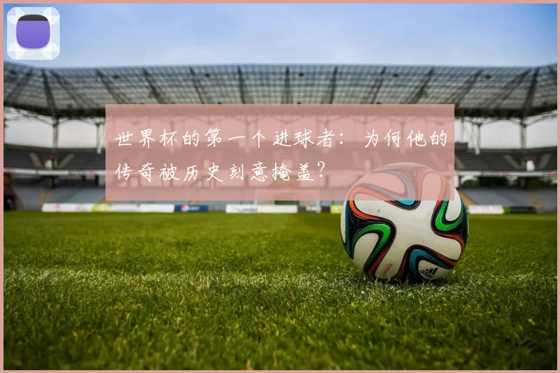世界杯的第一个进球者：为何他的传奇被历史刻意掩盖？