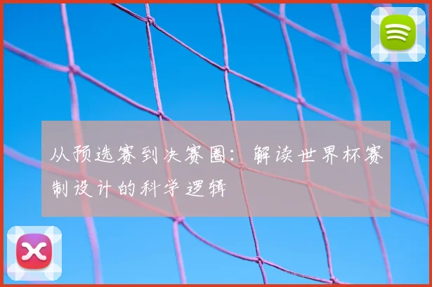 从预选赛到决赛圈:解读世界杯赛制设计的科学逻辑