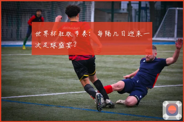 世界杯狂欢节奏:每隔几日迎来一次足球盛宴?