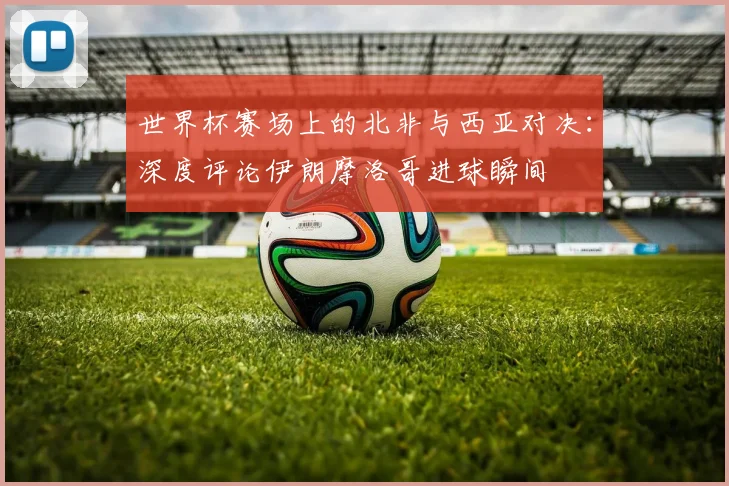 世界杯赛场上的北非与西亚对决：深度评论伊朗摩洛哥进球瞬间