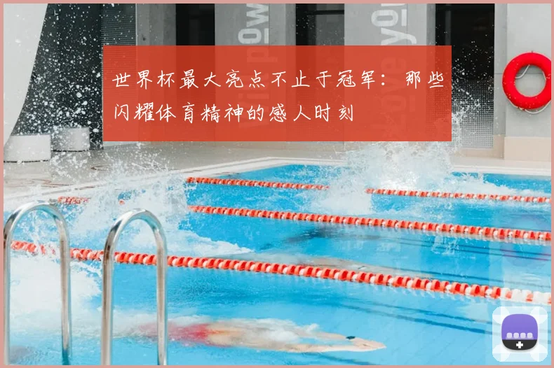 世界杯最大亮点不止于冠军:那些闪耀体育精神的感人时刻