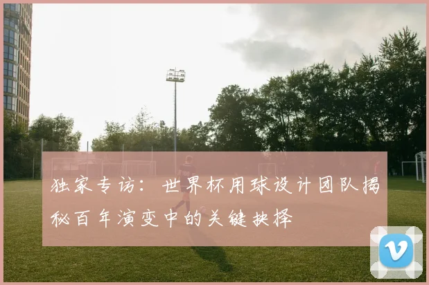独家专访：世界杯用球设计团队揭秘百年演变中的关键抉择