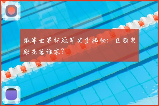 排球世界杯冠军奖金揭秘：巨额奖励花落谁家？