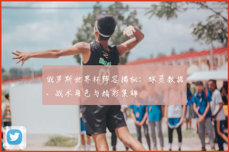 俄罗斯世界杯阵容揭秘：球员数据、战术角色与精彩集锦