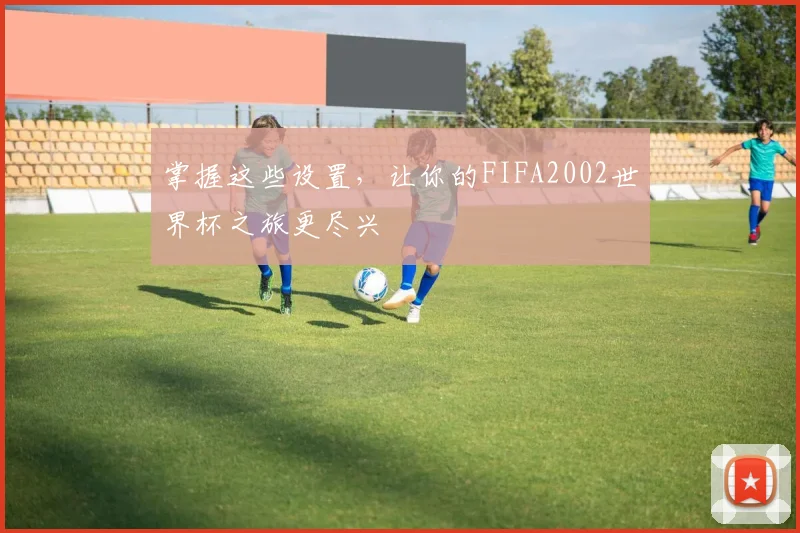 掌握这些设置，让你的FIFA2002世界杯之旅更尽兴