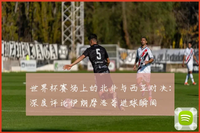 世界杯赛场上的北非与西亚对决：深度评论伊朗摩洛哥进球瞬间