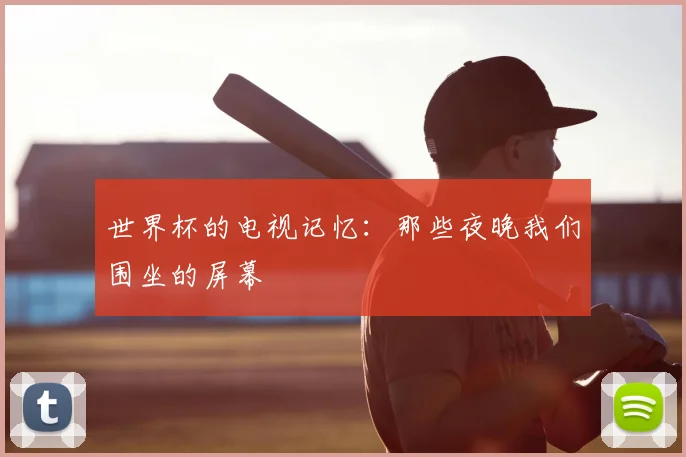 世界杯的电视记忆：那些夜晚我们围坐的屏幕