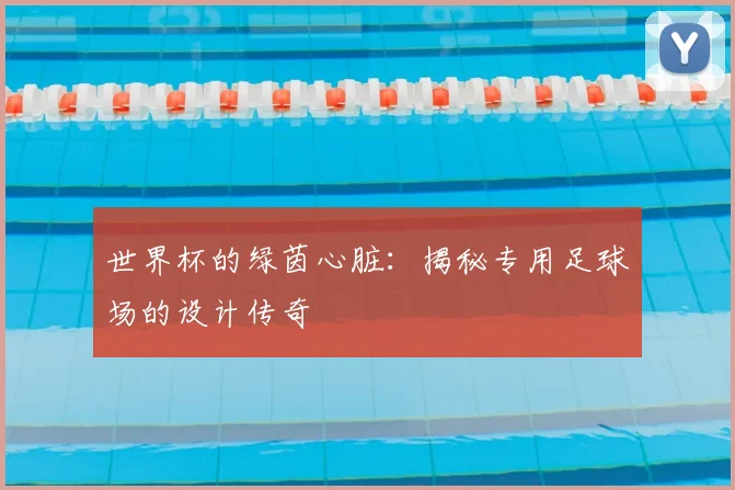 世界杯的绿茵心脏：揭秘专用足球场的设计传奇