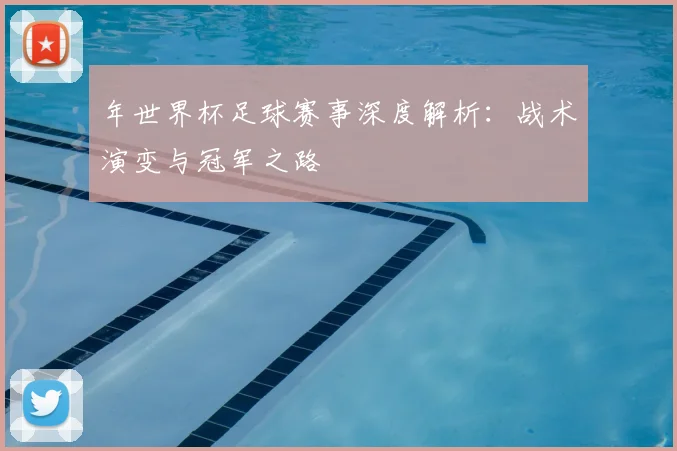年世界杯足球赛事深度解析：战术演变与冠军之路