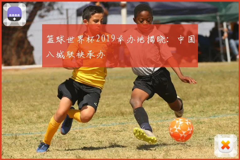 篮球世界杯2019举办地揭晓：中国八城联袂承办